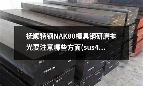 撫順特鋼NAK80模具鋼研磨拋光要注意哪些方面(sus420j2對應(yīng)中國什么材料)