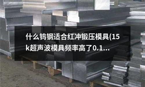 什么鎢鋼適合紅沖鍛壓模具(15k超聲波模具頻率高了0.15k能上機器嗎)