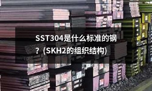 SST304是什么標(biāo)準(zhǔn)的鋼?(SKH2的組織結(jié)構(gòu))