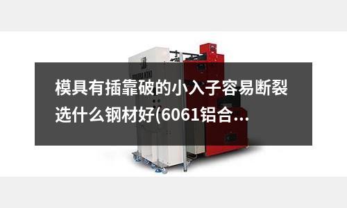 模具有插靠破的小入子容易斷裂 選什么鋼材好(6061鋁合金t6 硬度的標準數據是多少?)