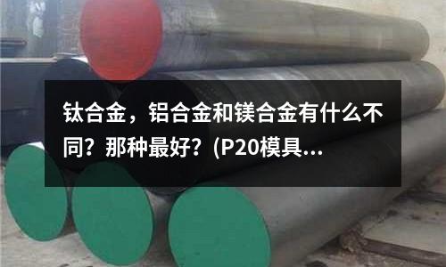 鈦合金，鋁合金和鎂合金有什么不同？那種最好？(P20模具鋼跟45號鋼哪個硬？)