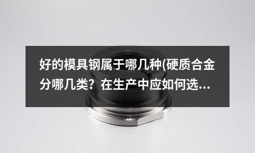 好的模具鋼屬于哪幾種(硬質(zhì)合金分哪幾類？在生產(chǎn)中應(yīng)如何選用？)