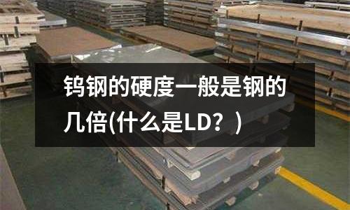 鎢鋼的硬度一般是鋼的幾倍(什么是LD?)