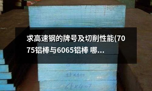 求高速鋼的牌號(hào)及切削性能(7075鋁棒與6065鋁棒 哪個(gè)材質(zhì)硬)