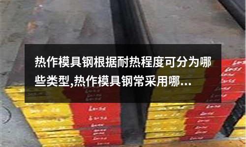 熱作模具鋼根據耐熱程度可分為哪些類型,熱作模具鋼常采用哪些熱處理工藝(模具鋼H136與S136是一種材料嗎?)