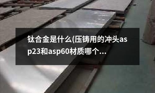 鈦合金是什么(壓鑄用的沖頭asp23和asp60材質(zhì)哪個好？)