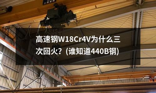高速鋼W18Cr4V為什么三次回火？(誰知道440B鋼)