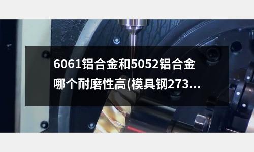 6061鋁合金和5052鋁合金哪個耐磨性高(模具鋼2738h多少錢一公斤)