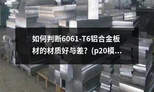 如何判斷6061-T6鋁合金板材的材質好與差?(p20模具鋼多少錢一公斤?哪里有賣?)