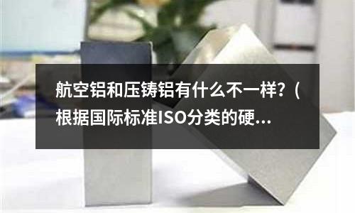 航空鋁和壓鑄鋁有什么不一樣?(根據國際標準ISO分類的硬質合金牌號P、M、K )