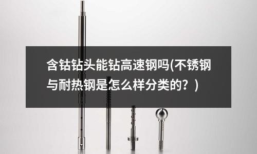 含鈷鉆頭能鉆高速鋼嗎(不銹鋼與耐熱鋼是怎么樣分類的?)