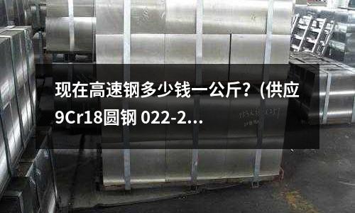 現在高速鋼多少錢一公斤？(供應9Cr18圓鋼 022-26623277)