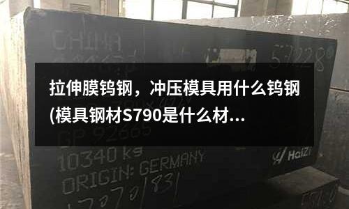 拉伸膜鎢鋼,沖壓模具用什么鎢鋼(模具鋼材S790是什么材質?)