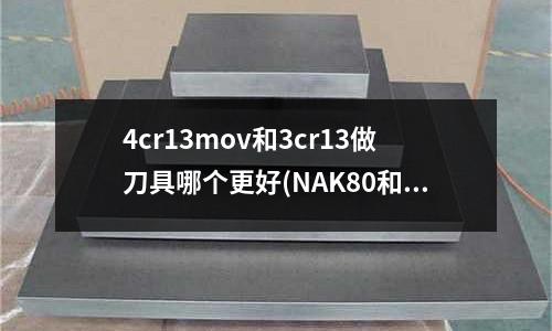4cr13mov和3cr13做刀具哪個更好(NAK80和SKD61哪個硬,常用模具鋼材性能表)