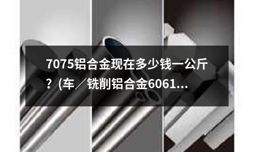 7075鋁合金現在多少錢一公斤？(車／銑削鋁合金6061)