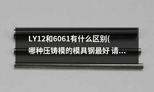 LY12和6061有什么區(qū)別(哪種壓鑄模的模具鋼最好 請告訴我最好的品種)