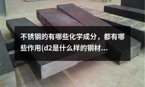 不銹鋼的有哪些化學成分,都有哪些作用(d2是什么樣的鋼材?鋼材有哪些不同材料的?)