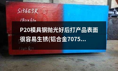 P20模具鋼拋光好后打產品表面很容易生銹(鋁合金7075可以做擠壓型材嗎)
