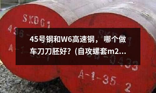 45號鋼和W6高速鋼， 哪個做車刀刀胚好？(自攻螺套m2-l6-m4.5＊0.5孔直徑2.4能用嗎)