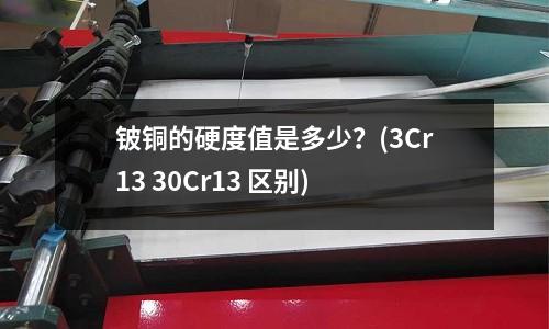 鈹銅的硬度值是多少?(3Cr13 30Cr13 區別)