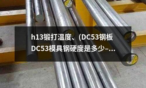 h13鍛打溫度、(DC53鋼板DC53模具鋼硬度是多少–建材網)