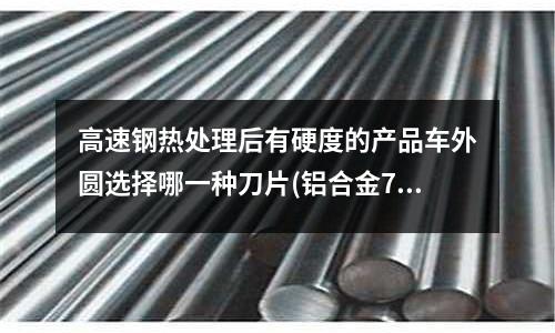 高速鋼熱處理后有硬度的產(chǎn)品車外圓選擇哪一種刀片(鋁合金7055和7075的區(qū)別)