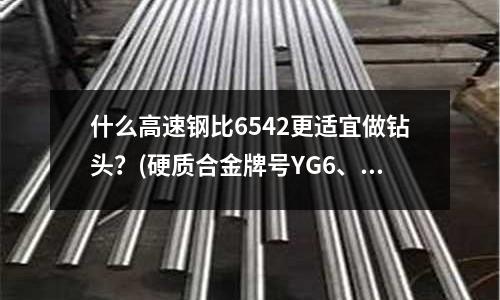什么高速鋼比6542更適宜做鉆頭?(硬質合金牌號YG6、YG6A、YG6X有何區別?)
