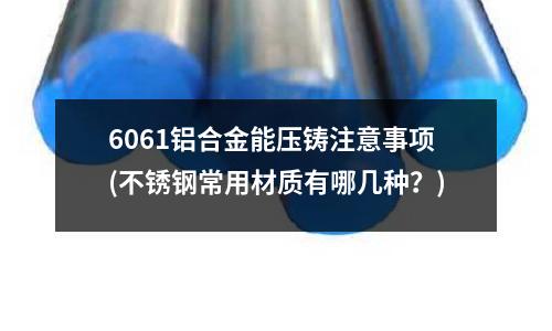 6061鋁合金能壓鑄注意事項(xiàng)(不銹鋼常用材質(zhì)有哪幾種?)