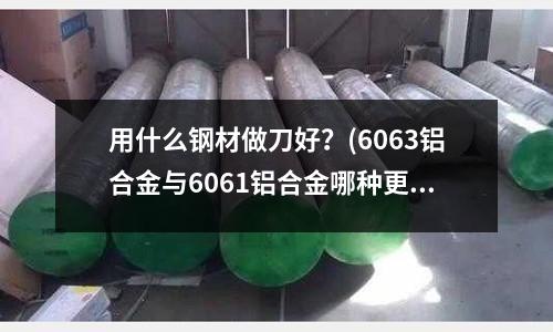 用什么鋼材做刀好?(6063鋁合金與6061鋁合金哪種更適合氧化)