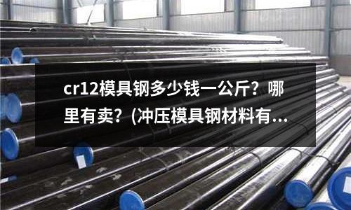 cr12模具鋼多少錢一公斤？哪里有賣？(沖壓模具鋼材料有哪些？)