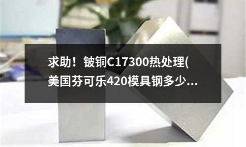 求助!鈹銅C17300熱處理(美國芬可樂420模具鋼多少錢一公斤)