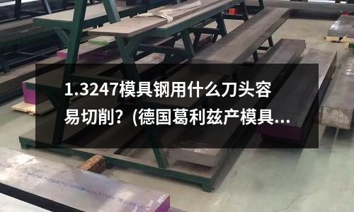 1.3247模具鋼用什么刀頭容易切削？(德國葛利茲產模具鋼2738#對應美國什么鋼材？)