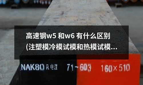 高速鋼w5 和w6 有什么區別(注塑模冷模試模和熱模試模的區別)