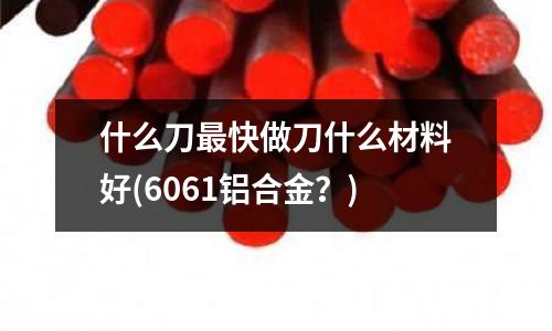 什么刀最快做刀什么材料好(6061鋁合金?)