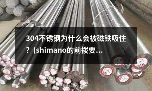 304不銹鋼為什么會被磁鐵吸住?(shimano的前撥要什么等級的才是鋁合金的)