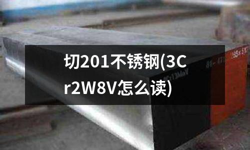 切201不銹鋼(3Cr2W8V怎么讀)