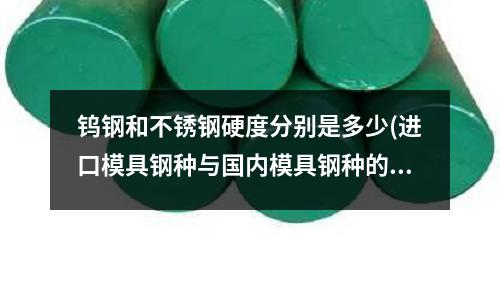鎢鋼和不銹鋼硬度分別是多少(進口模具鋼種與國內模具鋼種的比較？)