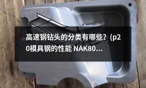 高速鋼鉆頭的分類有哪些?(p20模具鋼的性能 NAK80-b的性能)