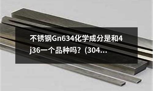 不銹鋼Gn634化學成分是和4j36一個品種嗎?(304不銹鋼是奧氏體還是馬氏體)
