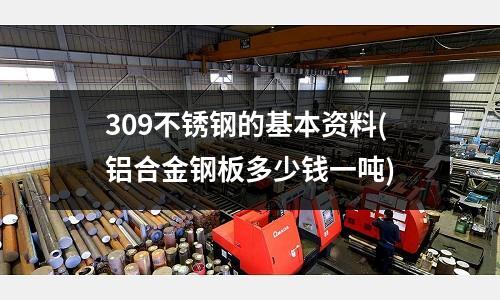 309不銹鋼的基本資料(鋁合金鋼板多少錢一噸)