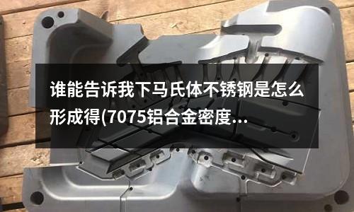 誰(shuí)能告訴我下馬氏體不銹鋼是怎么形成得(7075鋁合金密度是多少)