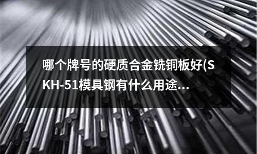 哪個牌號的硬質合金銑銅板好(SKH-51模具鋼有什么用途?)