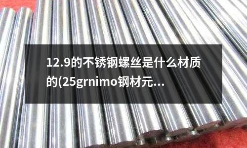 12.9的不銹鋼螺絲是什么材質的(25grnimo鋼材元素成份)