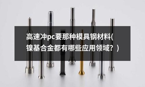 高速沖pc要那種模具鋼材料(鎳基合金都有哪些應用領域?)