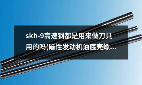skh-9高速鋼都是用來(lái)做刀具用的嗎(磁性發(fā)動(dòng)機(jī)油底殼螺絲誰(shuí)用過(guò)？)