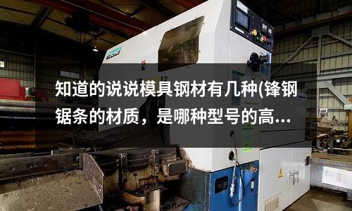 知道的說說模具鋼材有幾種(鋒鋼鋸條的材質，是哪種型號的高速鋼做的？)
