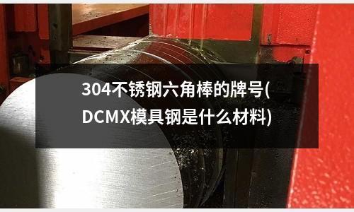 304不銹鋼六角棒的牌號(DCMX模具鋼是什么材料)