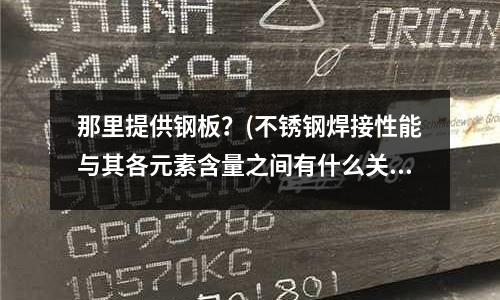 那里提供鋼板?(不銹鋼焊接性能與其各元素含量之間有什么關系,哪位大俠知道啊)