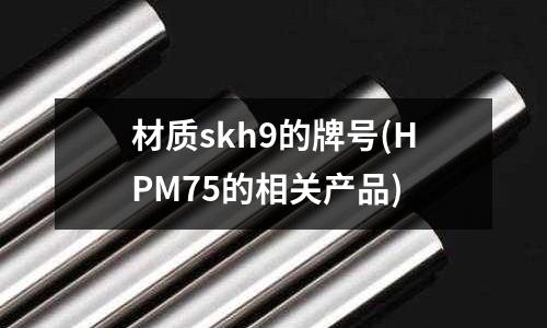 材質(zhì)skh9的牌號(hào)(HPM75的相關(guān)產(chǎn)品)