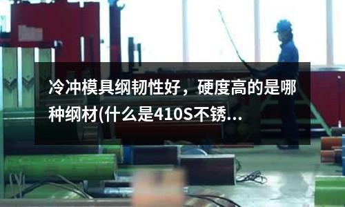 冷沖模具綱韌性好,硬度高的是哪種綱材(什么是410S不銹鋼,其主要性能怎么樣?)